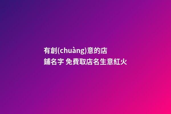 有創(chuàng)意的店鋪名字 免費取店名生意紅火-第1張-店鋪起名-玄機派